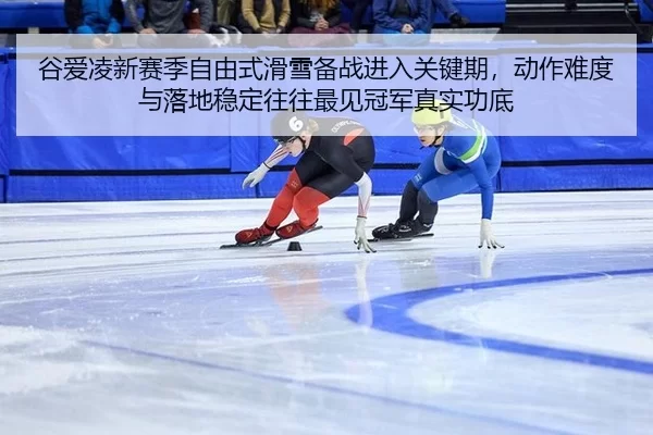 谷爱凌新赛季自由式滑雪备战进入关键期，动作难度与落地稳定往往最见冠军真实功底